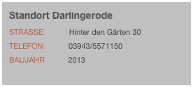 Standort Darlingerode
Strasse            Hinter den Gärten 30Telefon            03943/5571150
Baujahr           2013
